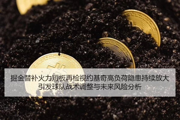 掘金替补火力短板再检视约基奇高负荷隐患持续放大引发球队战术调整与未来风险分析