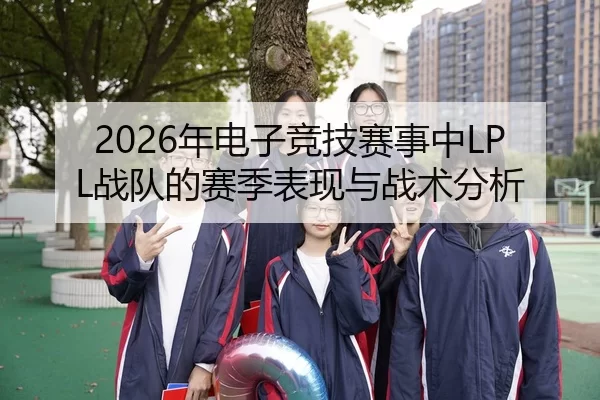 2026年电子竞技赛事中LPL战队的赛季表现与战术分析