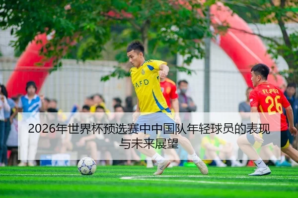 2026年世界杯预选赛中中国队年轻球员的表现与未来展望