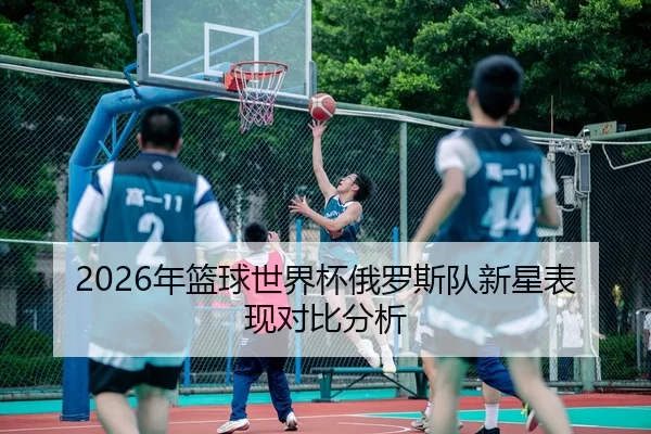 2026年篮球世界杯俄罗斯队新星表现对比分析