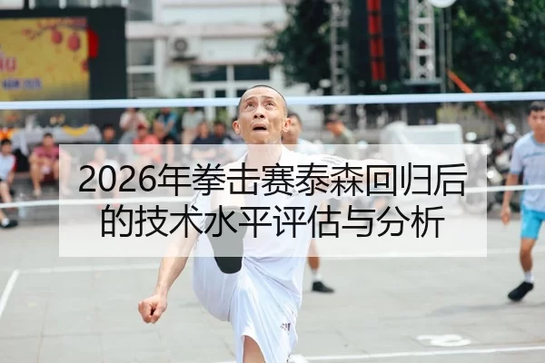 2026年拳击赛泰森回归后的技术水平评估与分析