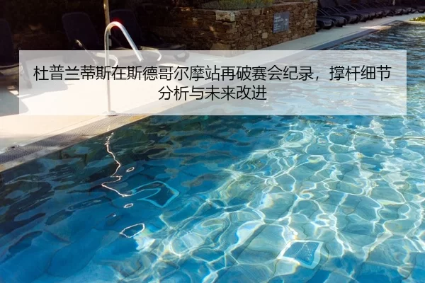 杜普兰蒂斯在斯德哥尔摩站再破赛会纪录，撑杆细节分析与未来改进