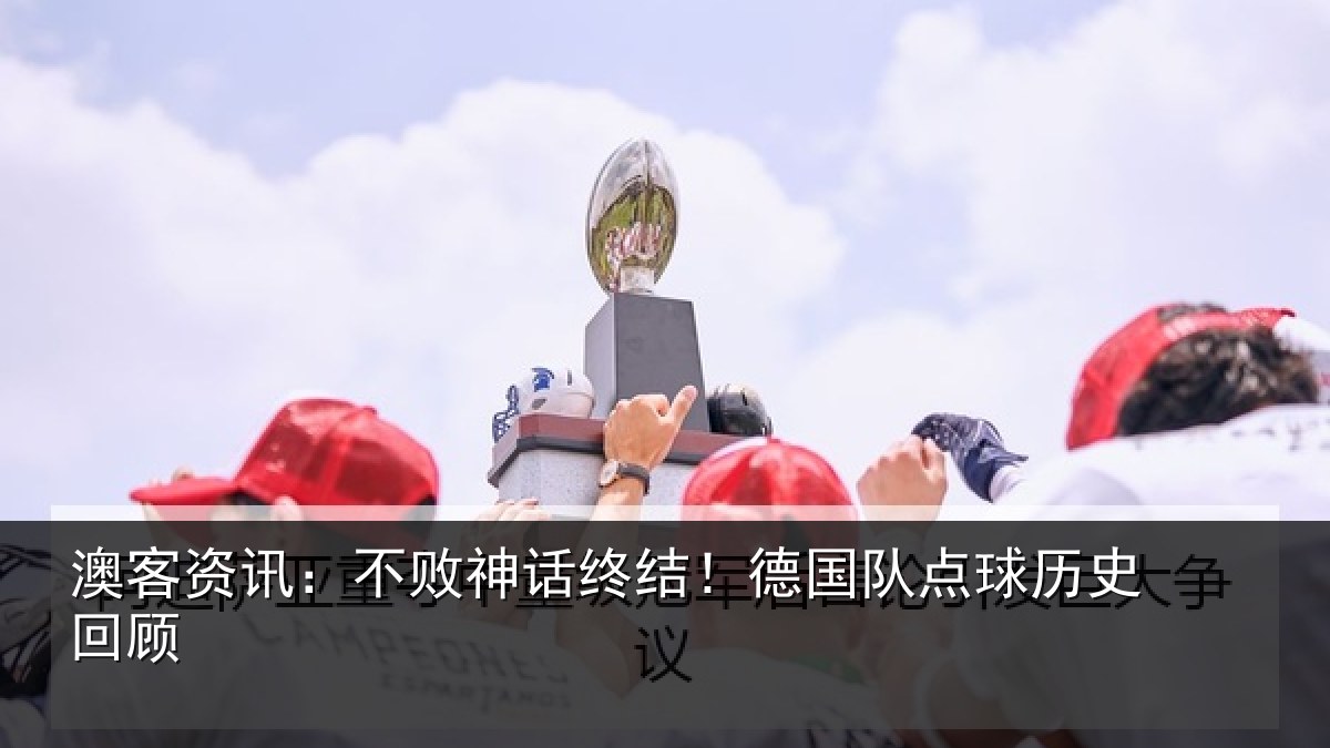 澳客资讯:不败神话终结!德国队点球历史回顾