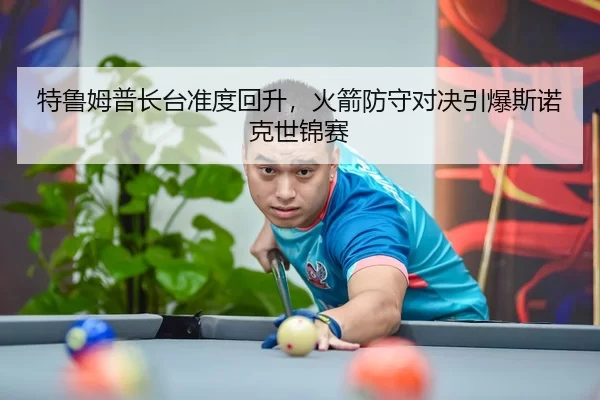 特鲁姆普长台准度回升，火箭防守对决引爆斯诺克世锦赛