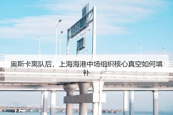 奥斯卡离队后，上海海港中场组织核心真空如何填补