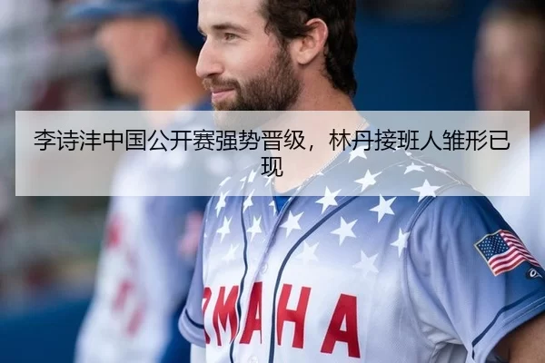 李诗沣中国公开赛强势晋级，林丹接班人雏形已现