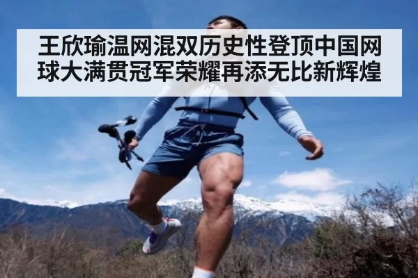 王欣瑜温网混双历史性登顶中国网球大满贯冠军荣耀再添无比新辉煌