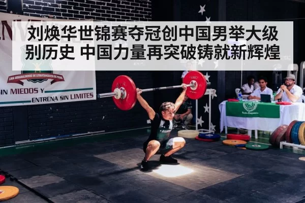 刘焕华世锦赛夺冠创中国男举大级别历史 中国力量再突破铸就新辉煌