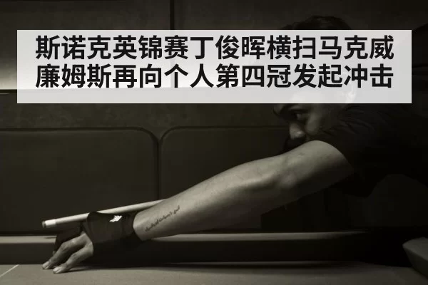 斯诺克英锦赛丁俊晖横扫马克威廉姆斯再向个人第四冠发起冲击