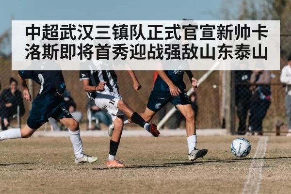 中超武汉三镇队正式官宣新帅卡洛斯即将首秀迎战强敌山东泰山