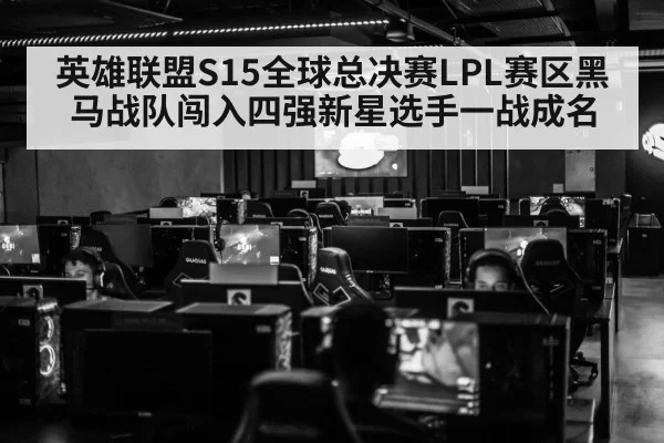 英雄联盟S15全球总决赛LPL赛区黑马战队闯入四强新星选手一战成名