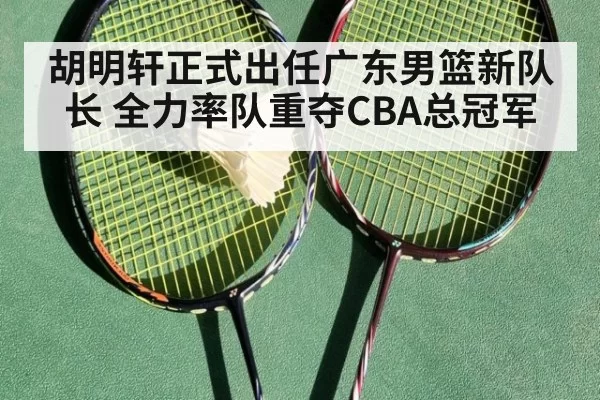 胡明轩正式出任广东男篮新队长 全力率队重夺CBA总冠军