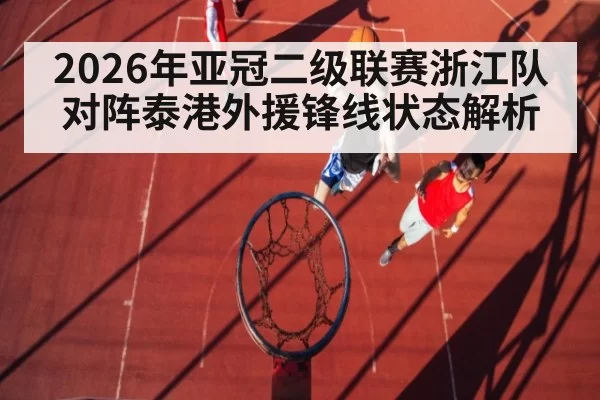 2026年亚冠二级联赛浙江队对阵泰港外援锋线状态解析