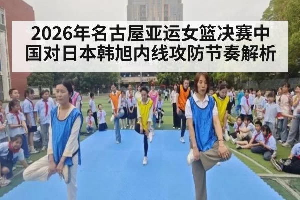 2026年名古屋亚运女篮决赛中国对日本韩旭内线攻防节奏解析
