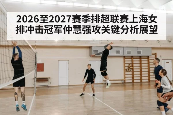 2026至2027赛季排超联赛上海女排冲击冠军仲慧强攻关键分析展望